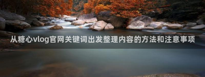 糖心app：从糖心vlog官网关键词出发整理内容的方法和注意事项