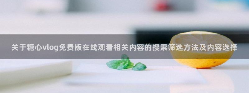 糖心破解版下载安装：关于糖心vlog免费版在线观看相关内容的搜索筛选方法及内容选择