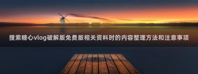 糖心正版:搜索糖心vlog破解版免费版相关资料时的内容整理方法和注意事项