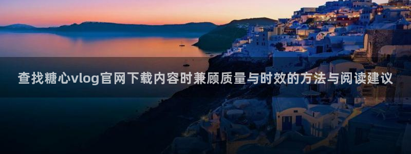 糖心视频网站：查找糖心vlog官网下载内容时兼顾质量与时效的方法与阅读建议
