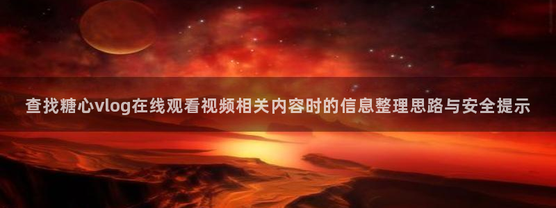 糖心vlog.：查找糖心vlog在线观看视频相关内容时的信息整理思路与安全提示