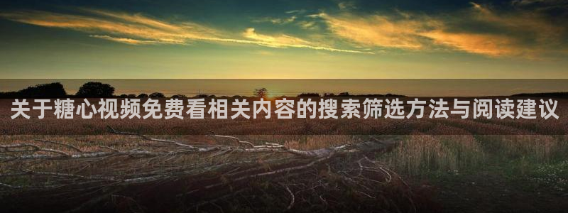 糖心免费破解版:关于糖心视频免费看相关内容的搜索筛选方法与阅读建议